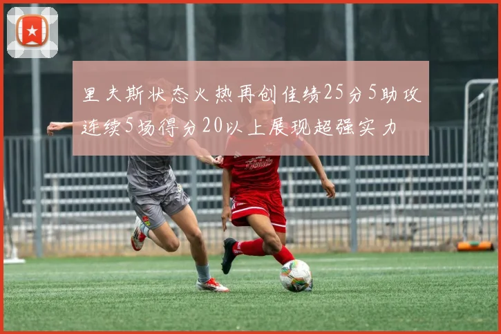 里夫斯状态火热再创佳绩25分5助攻连续5场得分20以上展现超强实力