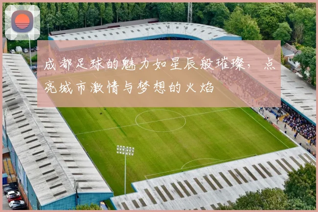 成都足球的魅力如星辰般璀璨，点亮城市激情与梦想的火焰