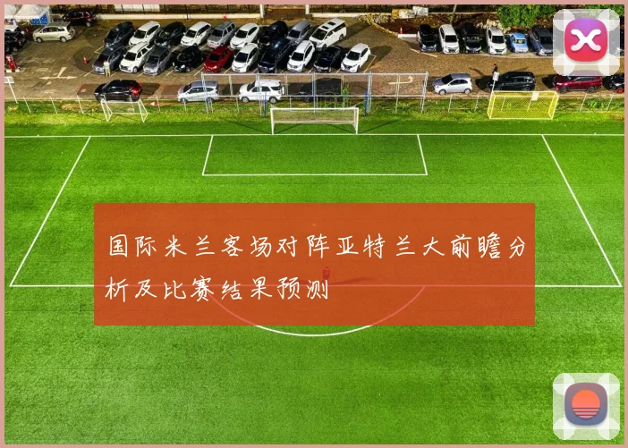 国际米兰客场对阵亚特兰大前瞻分析及比赛结果预测