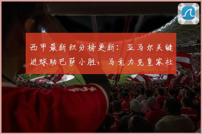 西甲最新积分榜更新：亚马尔关键进球助巴萨小胜，马竞力克皇家社会