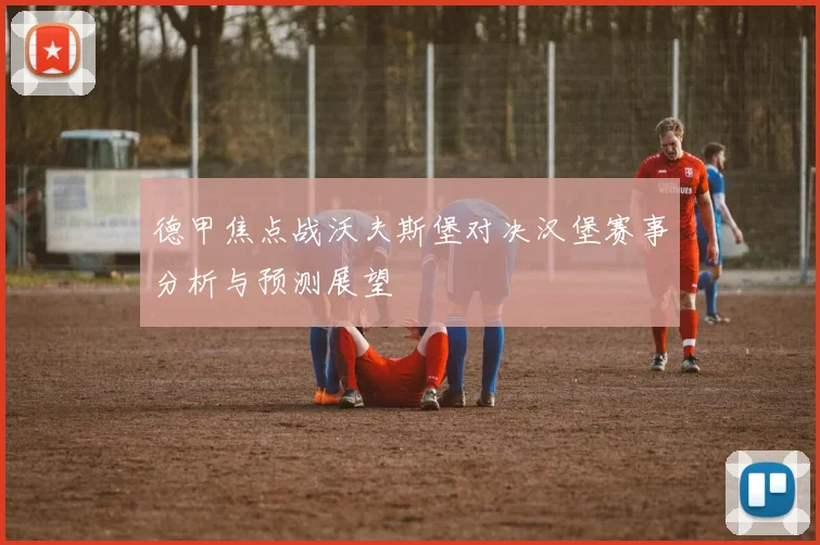 德甲焦点战沃夫斯堡对决汉堡赛事分析与预测展望