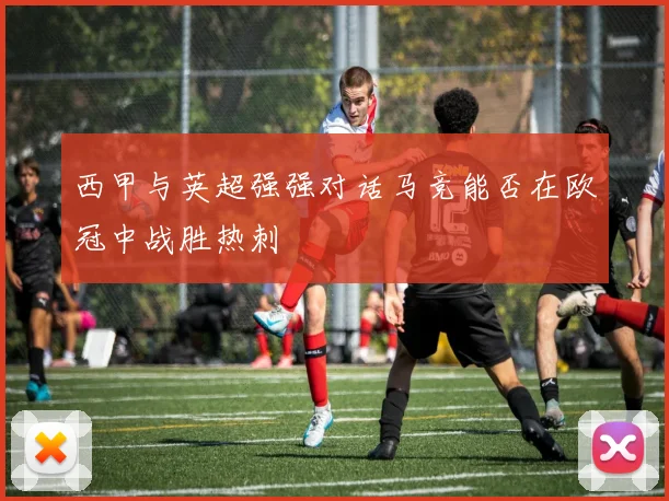 西甲与英超强强对话马竞能否在欧冠中战胜热刺