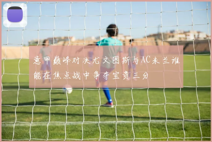 意甲巅峰对决尤文图斯与AC米兰谁能在焦点战中争夺宝贵三分